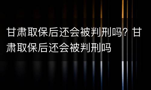 甘肃取保后还会被判刑吗? 甘肃取保后还会被判刑吗