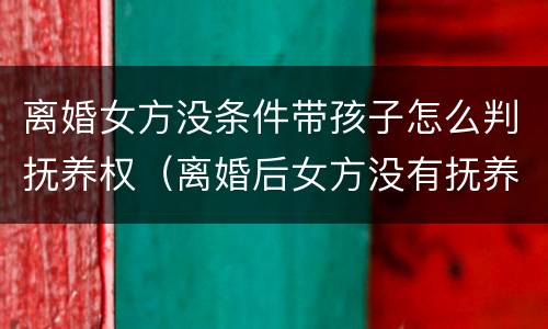 离婚女方没条件带孩子怎么判抚养权（离婚后女方没有抚养权可以带走孩子吗）