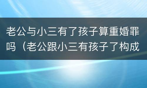 老公与小三有了孩子算重婚罪吗（老公跟小三有孩子了构成重婚罪吗）