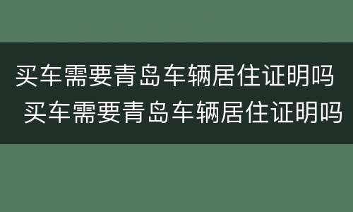 买车需要青岛车辆居住证明吗 买车需要青岛车辆居住证明吗怎么办