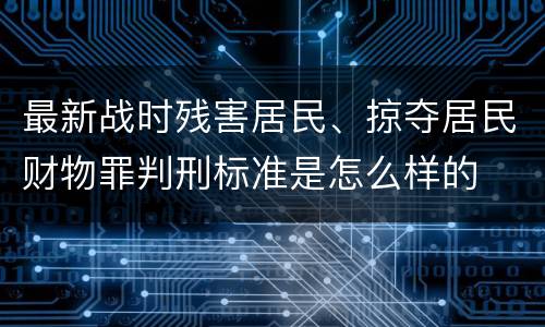 最新战时残害居民、掠夺居民财物罪判刑标准是怎么样的