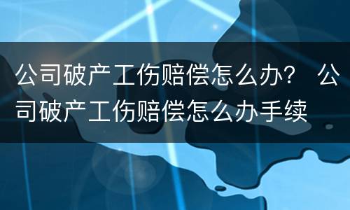公司破产工伤赔偿怎么办？ 公司破产工伤赔偿怎么办手续