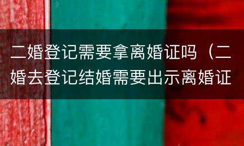 二婚登记需要拿离婚证吗（二婚去登记结婚需要出示离婚证么）