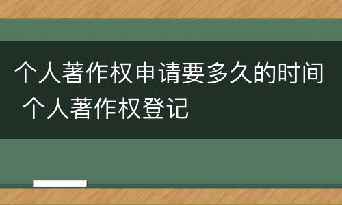 个人著作权申请要多久的时间 个人著作权登记