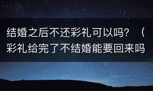 结婚之后不还彩礼可以吗？（彩礼给完了不结婚能要回来吗）