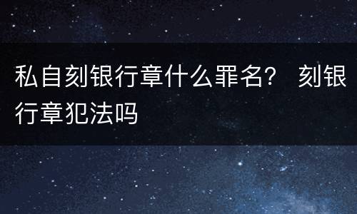 私自刻银行章什么罪名？ 刻银行章犯法吗
