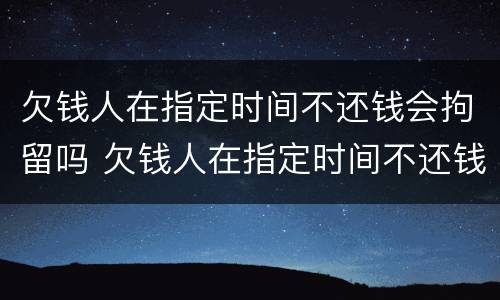 欠钱人在指定时间不还钱会拘留吗 欠钱人在指定时间不还钱会拘留吗怎么处理