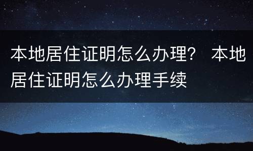 本地居住证明怎么办理？ 本地居住证明怎么办理手续