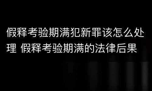 假释考验期满犯新罪该怎么处理 假释考验期满的法律后果