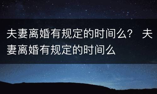 夫妻离婚有规定的时间么？ 夫妻离婚有规定的时间么