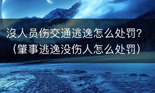 沒人员伤交通逃逸怎么处罚？（肇事逃逸没伤人怎么处罚）