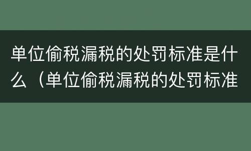 单位偷税漏税的处罚标准是什么（单位偷税漏税的处罚标准是什么呢）