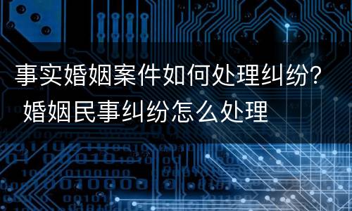 事实婚姻案件如何处理纠纷？ 婚姻民事纠纷怎么处理