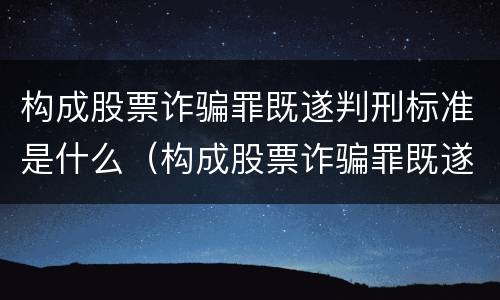 构成股票诈骗罪既遂判刑标准是什么（构成股票诈骗罪既遂判刑标准是什么意思）