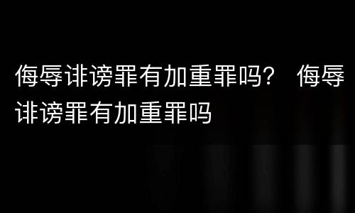 侮辱诽谤罪有加重罪吗？ 侮辱诽谤罪有加重罪吗
