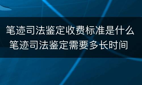 笔迹司法鉴定收费标准是什么 笔迹司法鉴定需要多长时间