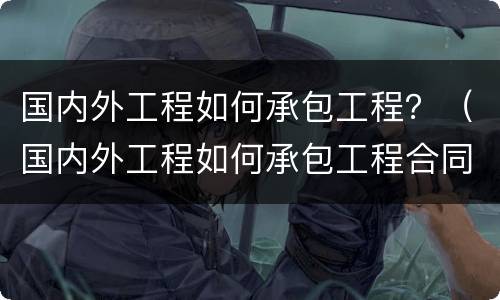 国内外工程如何承包工程？（国内外工程如何承包工程合同）