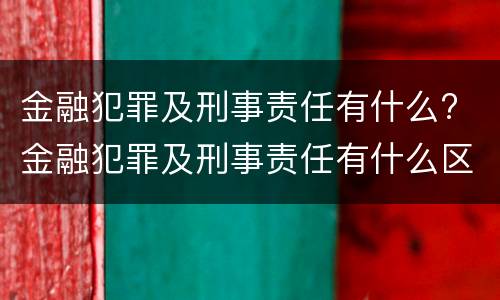金融犯罪及刑事责任有什么? 金融犯罪及刑事责任有什么区别