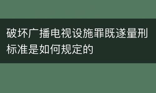 破坏广播电视设施罪既遂量刑标准是如何规定的