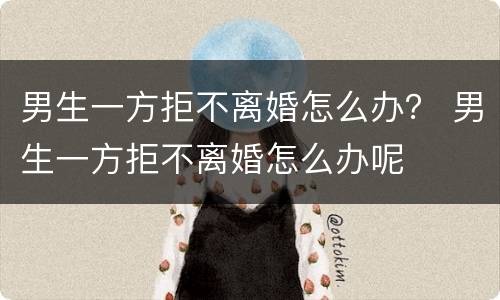 男生一方拒不离婚怎么办？ 男生一方拒不离婚怎么办呢