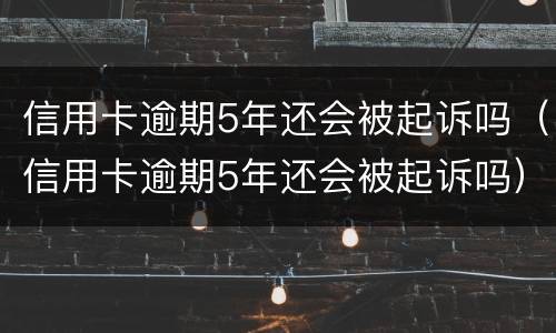信用卡逾期5年还会被起诉吗（信用卡逾期5年还会被起诉吗）
