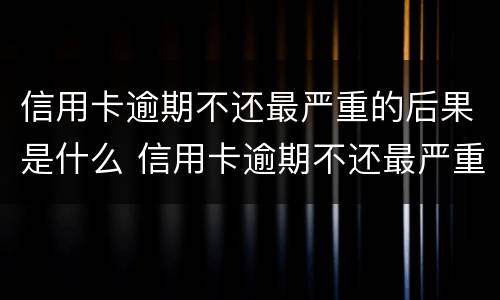 信用卡逾期不还最严重的后果是什么 信用卡逾期不还最严重的后果是什么呢