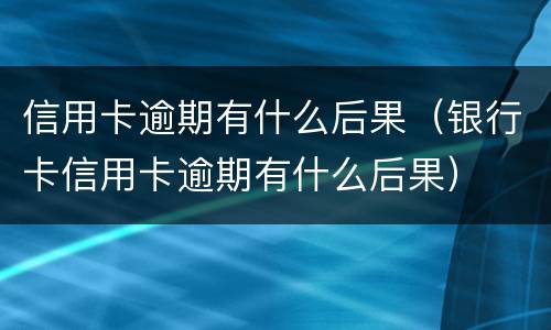 信用卡逾期有什么后果（银行卡信用卡逾期有什么后果）
