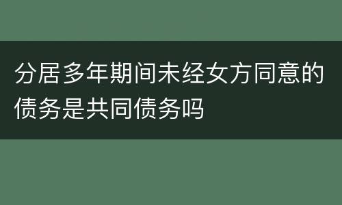 分居多年期间未经女方同意的债务是共同债务吗