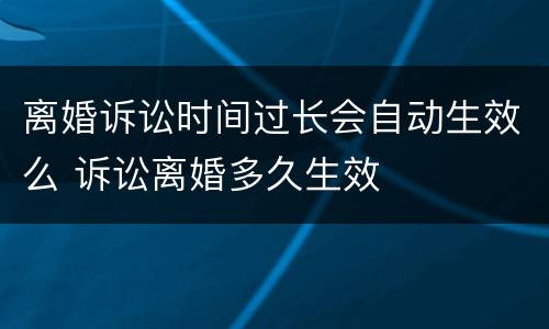 离婚诉讼时间过长会自动生效么 诉讼离婚多久生效