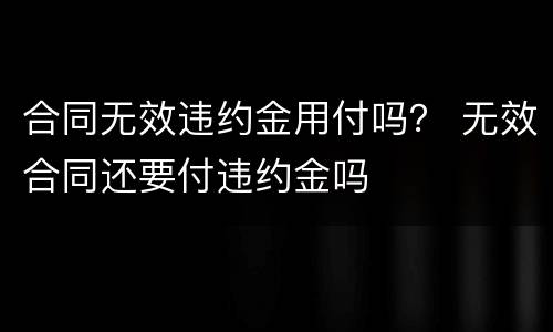 合同无效违约金用付吗？ 无效合同还要付违约金吗