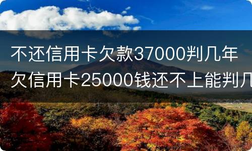 不还信用卡欠款37000判几年 欠信用卡25000钱还不上能判几年