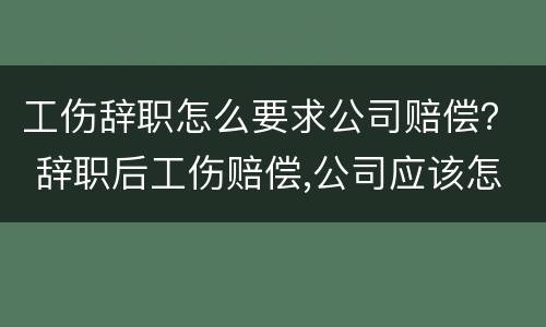 工伤辞职怎么要求公司赔偿？ 辞职后工伤赔偿,公司应该怎样赔