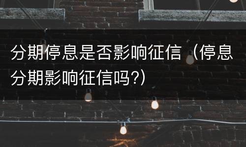 分期停息是否影响征信（停息分期影响征信吗?）
