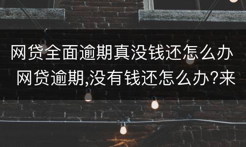 网贷全面逾期真没钱还怎么办 网贷逾期,没有钱还怎么办?来听内行和你说怎么解决