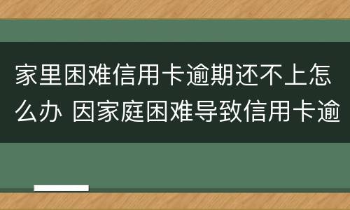家里困难信用卡逾期还不上怎么办 因家庭困难导致信用卡逾期