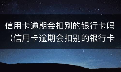 信用卡逾期会扣别的银行卡吗（信用卡逾期会扣别的银行卡吗）