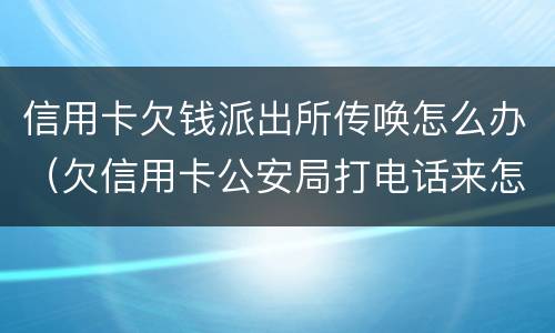 信用卡欠钱派出所传唤怎么办（欠信用卡公安局打电话来怎么办）