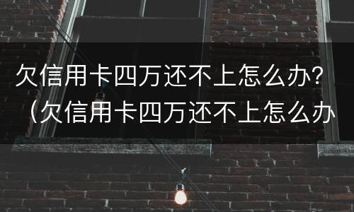 欠信用卡四万还不上怎么办？（欠信用卡四万还不上怎么办）