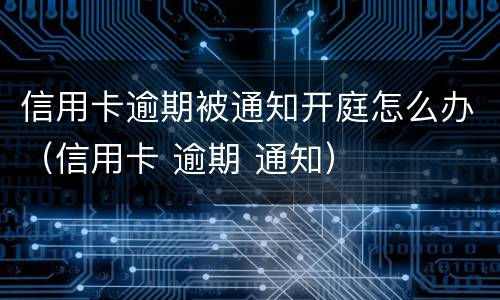 信用卡逾期被通知开庭怎么办（信用卡 逾期 通知）