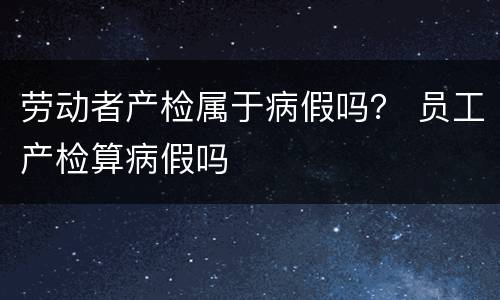 劳动者产检属于病假吗？ 员工产检算病假吗