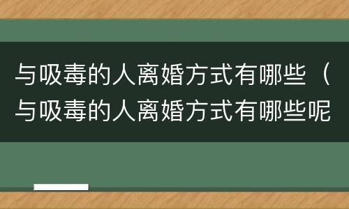 与吸毒的人离婚方式有哪些（与吸毒的人离婚方式有哪些呢）