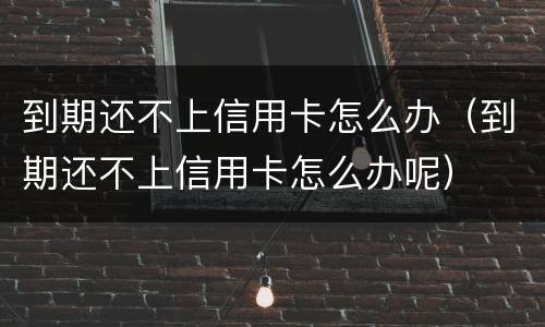 到期还不上信用卡怎么办（到期还不上信用卡怎么办呢）