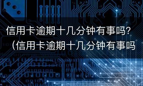 信用卡逾期十几分钟有事吗？（信用卡逾期十几分钟有事吗怎么办）