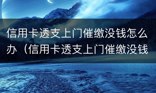 信用卡透支上门催缴没钱怎么办（信用卡透支上门催缴没钱怎么办啊）