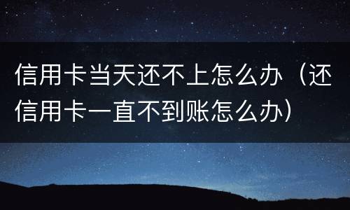 信用卡当天还不上怎么办（还信用卡一直不到账怎么办）