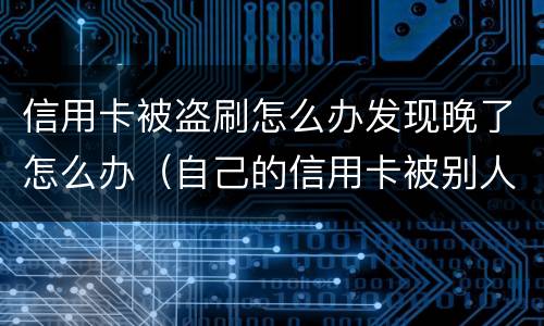 信用卡被盗刷怎么办发现晚了怎么办（自己的信用卡被别人盗刷了怎么办）