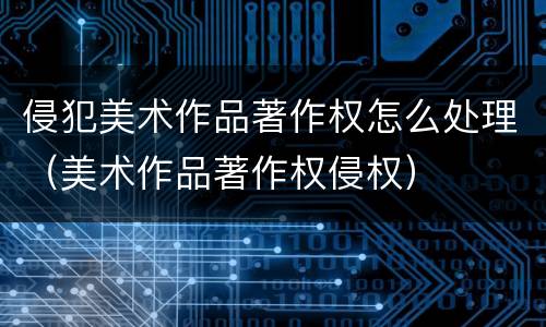 侵犯美术作品著作权怎么处理（美术作品著作权侵权）