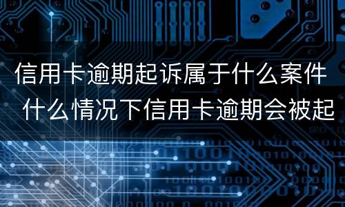 信用卡逾期起诉属于什么案件 什么情况下信用卡逾期会被起诉