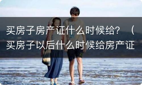 买房子房产证什么时候给？（买房子以后什么时候给房产证）