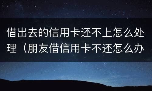 借出去的信用卡还不上怎么处理（朋友借信用卡不还怎么办 如何处理）